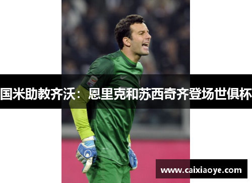 国米助教齐沃：恩里克和苏西奇齐登场世俱杯