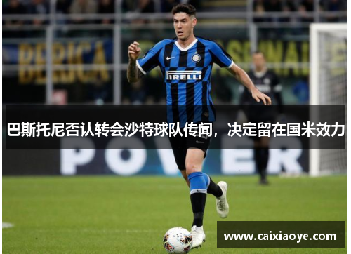 巴斯托尼否认转会沙特球队传闻，决定留在国米效力